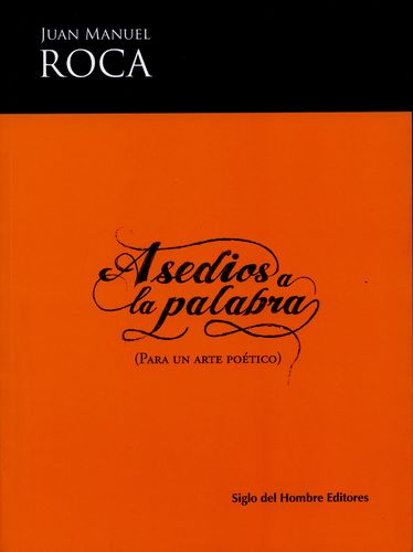 Asedios a la palabra (para un arte poético) Juan Manuel Roca Siglo del Hombre Editores 290 páginas